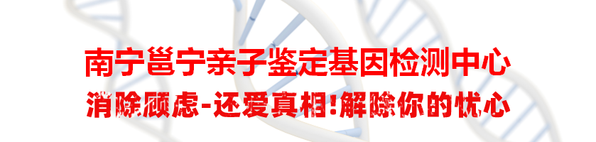 南宁邕宁亲子鉴定基因检测中心